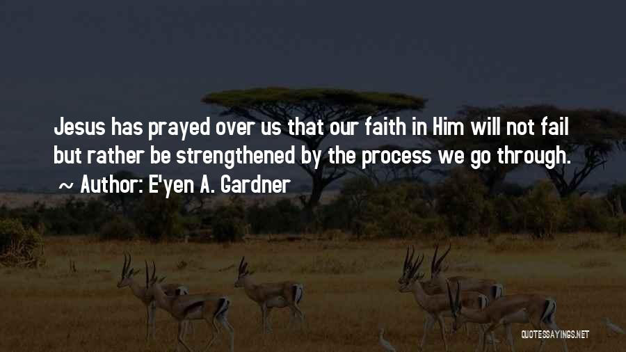 E'yen A. Gardner Quotes: Jesus Has Prayed Over Us That Our Faith In Him Will Not Fail But Rather Be Strengthened By The Process