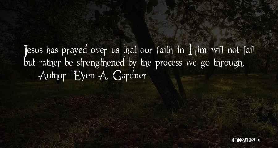 E'yen A. Gardner Quotes: Jesus Has Prayed Over Us That Our Faith In Him Will Not Fail But Rather Be Strengthened By The Process