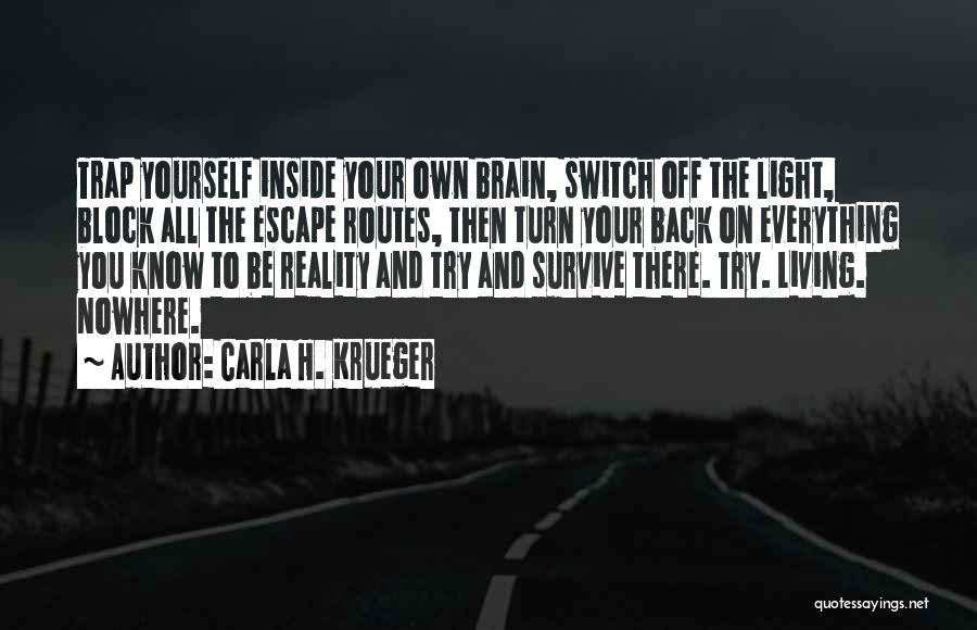 Carla H. Krueger Quotes: Trap Yourself Inside Your Own Brain, Switch Off The Light, Block All The Escape Routes, Then Turn Your Back On