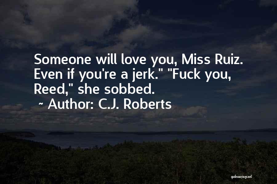 C.J. Roberts Quotes: Someone Will Love You, Miss Ruiz. Even If You're A Jerk. Fuck You, Reed, She Sobbed.