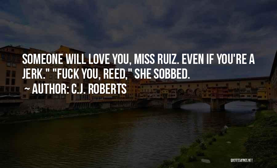 C.J. Roberts Quotes: Someone Will Love You, Miss Ruiz. Even If You're A Jerk. Fuck You, Reed, She Sobbed.