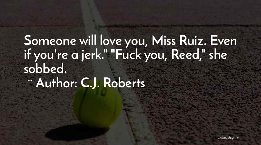 C.J. Roberts Quotes: Someone Will Love You, Miss Ruiz. Even If You're A Jerk. Fuck You, Reed, She Sobbed.