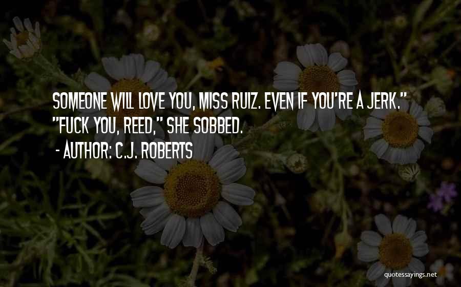 C.J. Roberts Quotes: Someone Will Love You, Miss Ruiz. Even If You're A Jerk. Fuck You, Reed, She Sobbed.