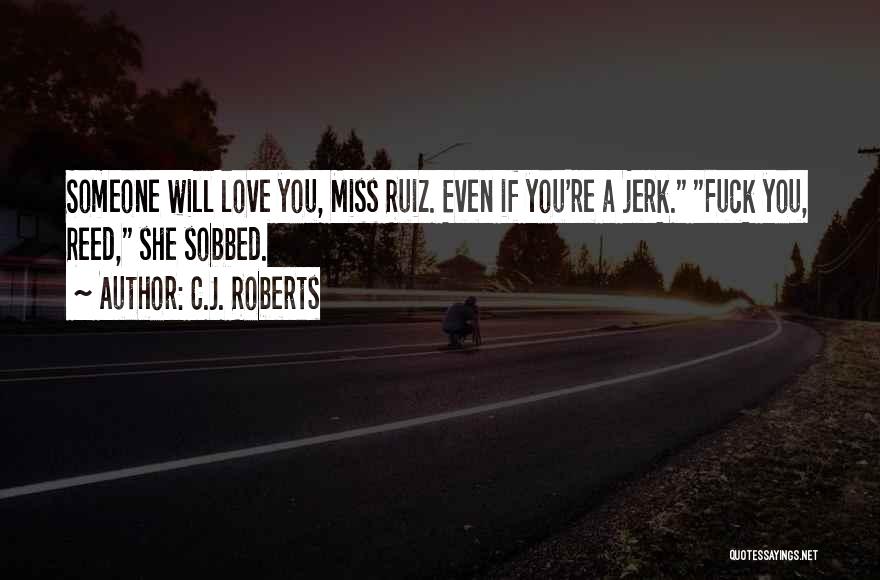 C.J. Roberts Quotes: Someone Will Love You, Miss Ruiz. Even If You're A Jerk. Fuck You, Reed, She Sobbed.