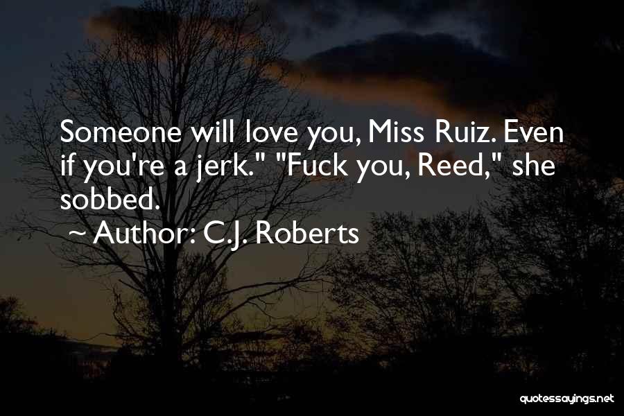 C.J. Roberts Quotes: Someone Will Love You, Miss Ruiz. Even If You're A Jerk. Fuck You, Reed, She Sobbed.