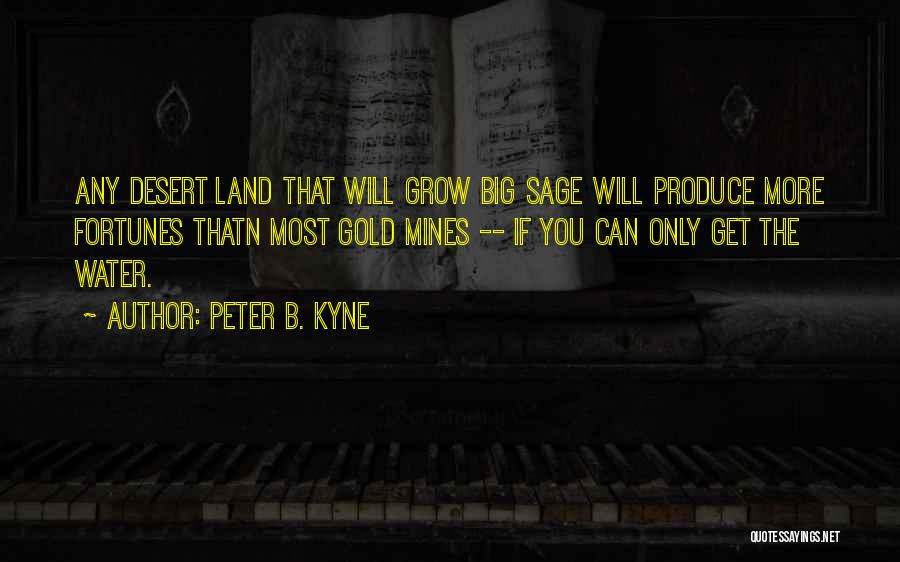Peter B. Kyne Quotes: Any Desert Land That Will Grow Big Sage Will Produce More Fortunes Thatn Most Gold Mines -- If You Can