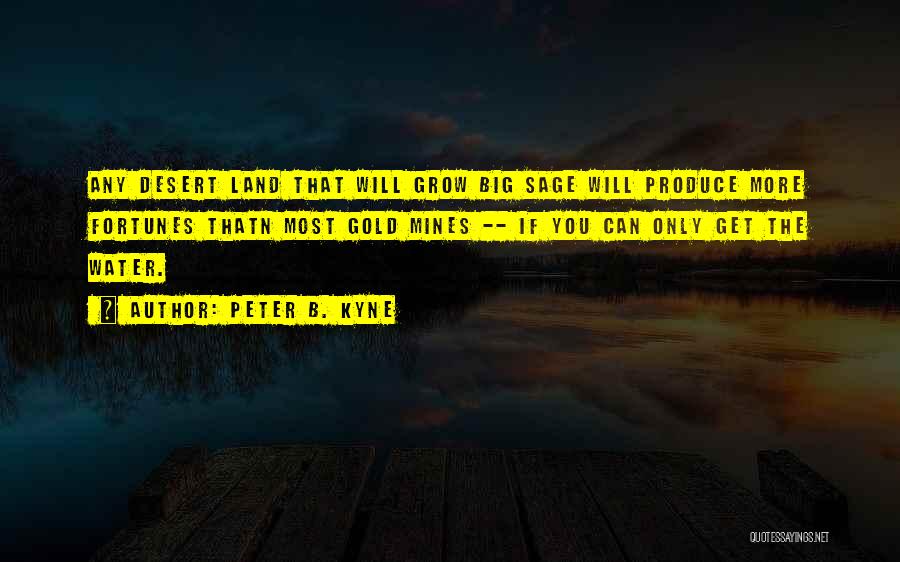 Peter B. Kyne Quotes: Any Desert Land That Will Grow Big Sage Will Produce More Fortunes Thatn Most Gold Mines -- If You Can