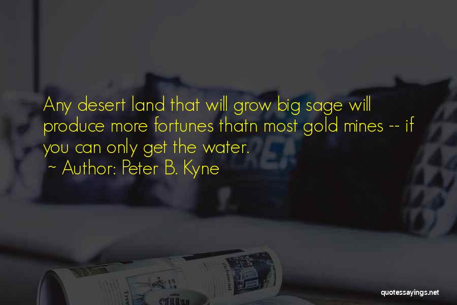 Peter B. Kyne Quotes: Any Desert Land That Will Grow Big Sage Will Produce More Fortunes Thatn Most Gold Mines -- If You Can