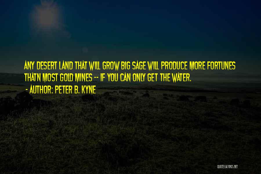 Peter B. Kyne Quotes: Any Desert Land That Will Grow Big Sage Will Produce More Fortunes Thatn Most Gold Mines -- If You Can