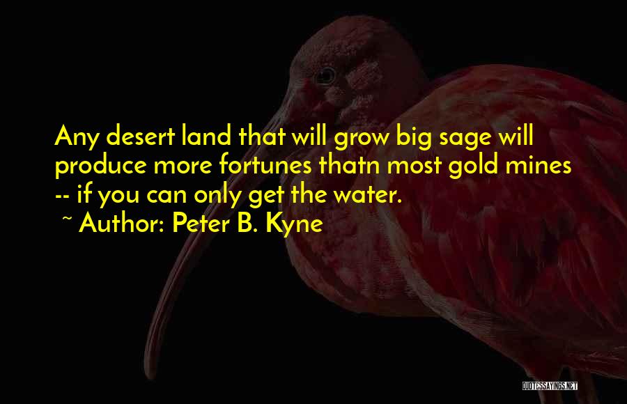 Peter B. Kyne Quotes: Any Desert Land That Will Grow Big Sage Will Produce More Fortunes Thatn Most Gold Mines -- If You Can