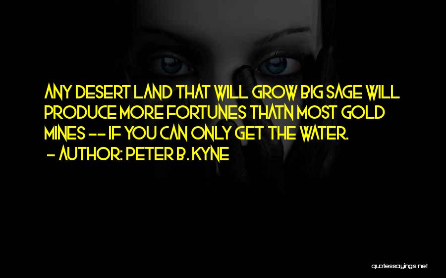 Peter B. Kyne Quotes: Any Desert Land That Will Grow Big Sage Will Produce More Fortunes Thatn Most Gold Mines -- If You Can
