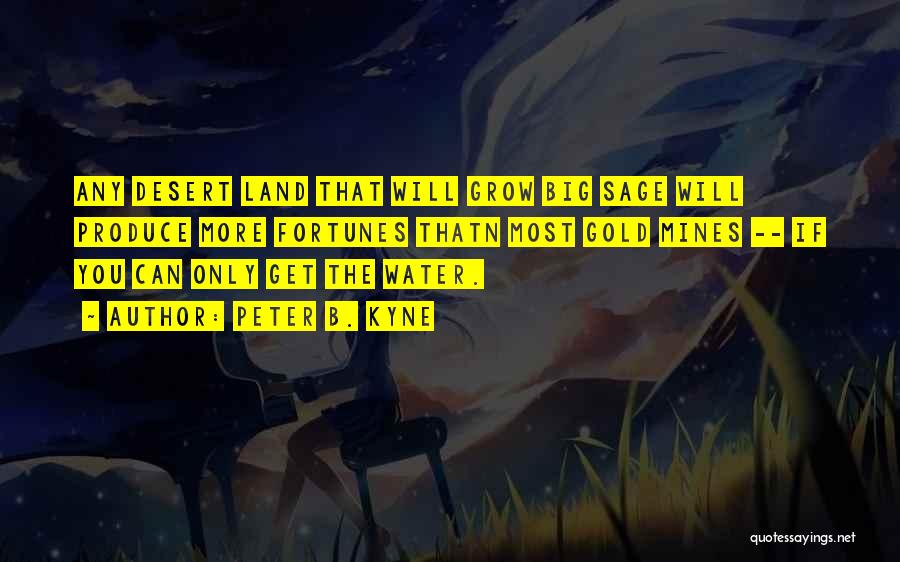 Peter B. Kyne Quotes: Any Desert Land That Will Grow Big Sage Will Produce More Fortunes Thatn Most Gold Mines -- If You Can