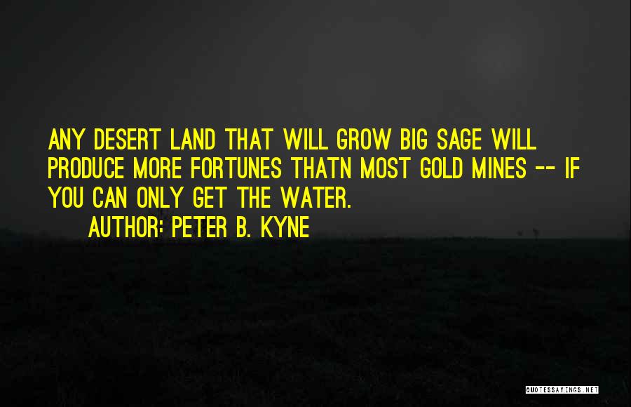 Peter B. Kyne Quotes: Any Desert Land That Will Grow Big Sage Will Produce More Fortunes Thatn Most Gold Mines -- If You Can