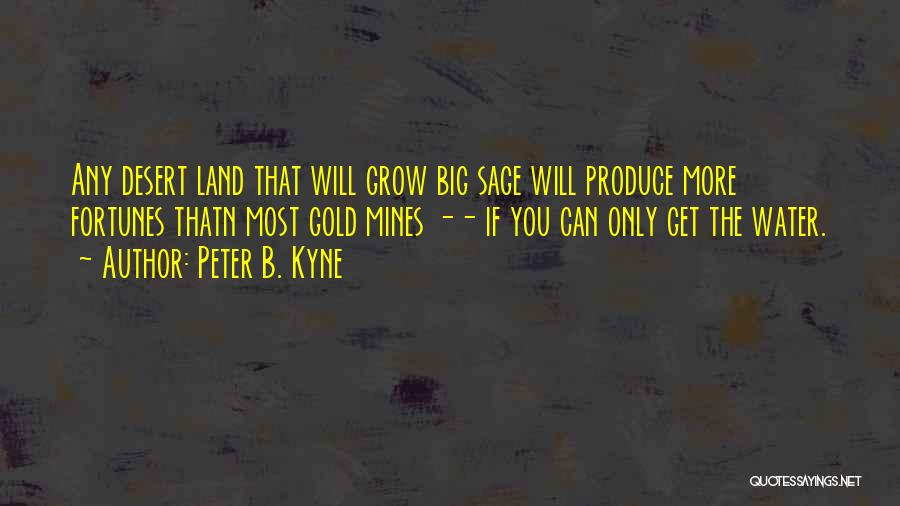Peter B. Kyne Quotes: Any Desert Land That Will Grow Big Sage Will Produce More Fortunes Thatn Most Gold Mines -- If You Can