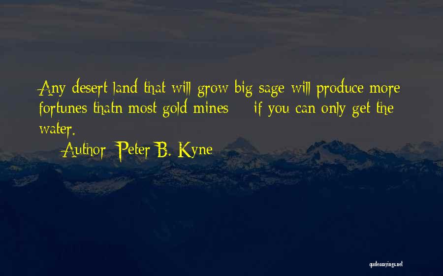 Peter B. Kyne Quotes: Any Desert Land That Will Grow Big Sage Will Produce More Fortunes Thatn Most Gold Mines -- If You Can