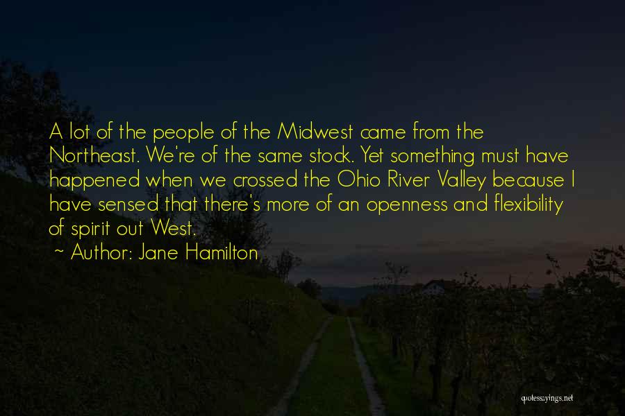 Jane Hamilton Quotes: A Lot Of The People Of The Midwest Came From The Northeast. We're Of The Same Stock. Yet Something Must