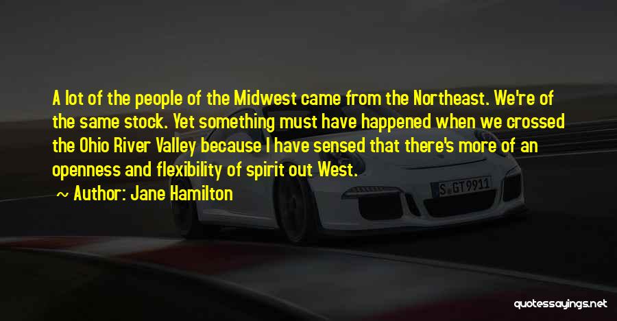 Jane Hamilton Quotes: A Lot Of The People Of The Midwest Came From The Northeast. We're Of The Same Stock. Yet Something Must
