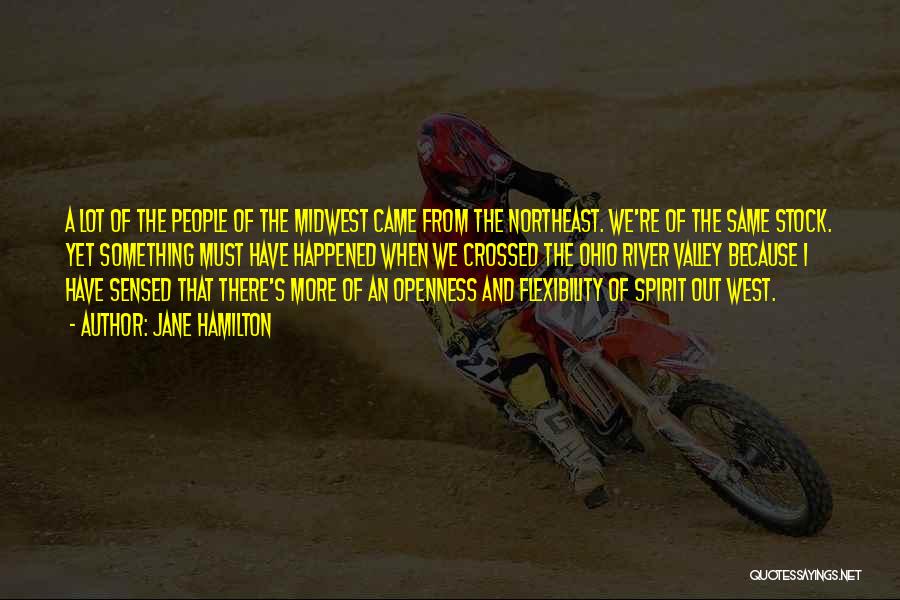 Jane Hamilton Quotes: A Lot Of The People Of The Midwest Came From The Northeast. We're Of The Same Stock. Yet Something Must
