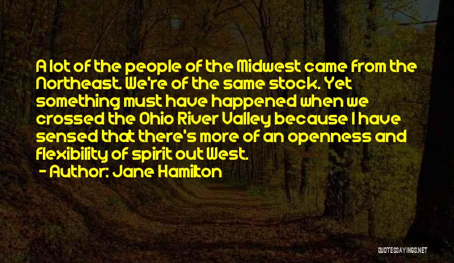 Jane Hamilton Quotes: A Lot Of The People Of The Midwest Came From The Northeast. We're Of The Same Stock. Yet Something Must