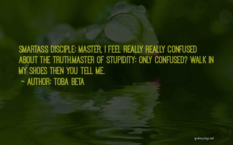 Toba Beta Quotes: Smartass Disciple: Master, I Feel Really Really Confused About The Truth.master Of Stupidity: Only Confused? Walk In My Shoes Then