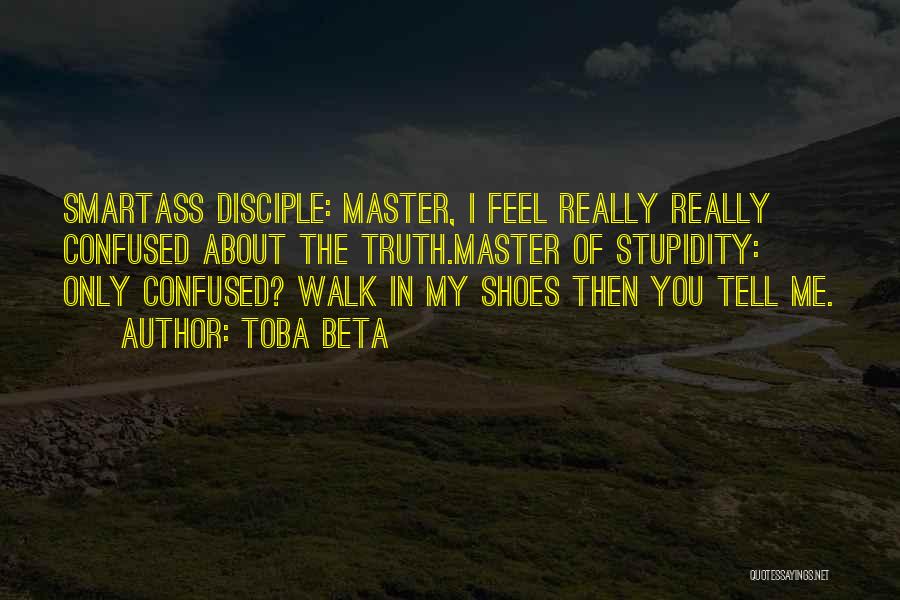 Toba Beta Quotes: Smartass Disciple: Master, I Feel Really Really Confused About The Truth.master Of Stupidity: Only Confused? Walk In My Shoes Then