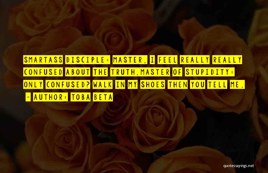 Toba Beta Quotes: Smartass Disciple: Master, I Feel Really Really Confused About The Truth.master Of Stupidity: Only Confused? Walk In My Shoes Then