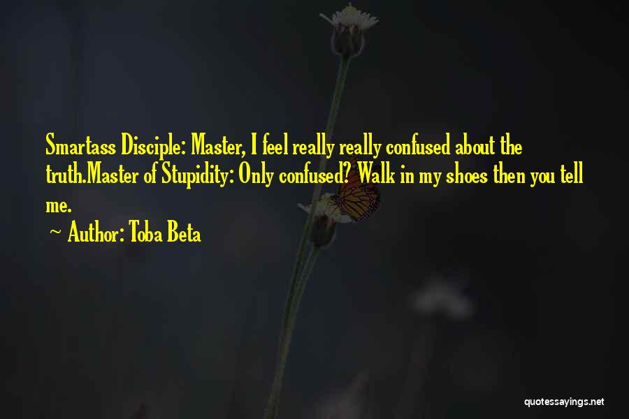 Toba Beta Quotes: Smartass Disciple: Master, I Feel Really Really Confused About The Truth.master Of Stupidity: Only Confused? Walk In My Shoes Then