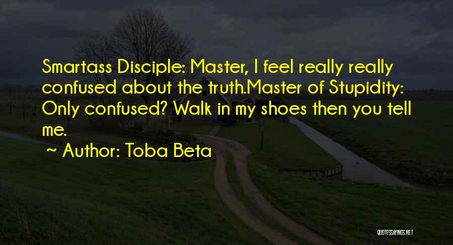 Toba Beta Quotes: Smartass Disciple: Master, I Feel Really Really Confused About The Truth.master Of Stupidity: Only Confused? Walk In My Shoes Then