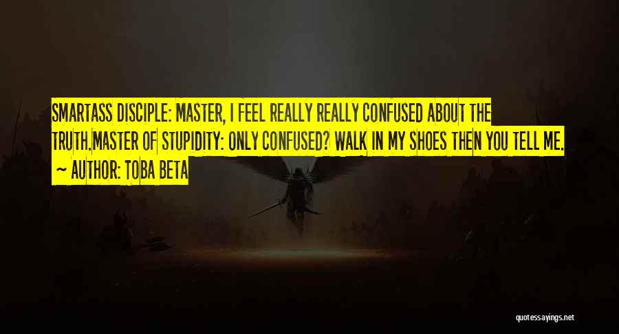 Toba Beta Quotes: Smartass Disciple: Master, I Feel Really Really Confused About The Truth.master Of Stupidity: Only Confused? Walk In My Shoes Then