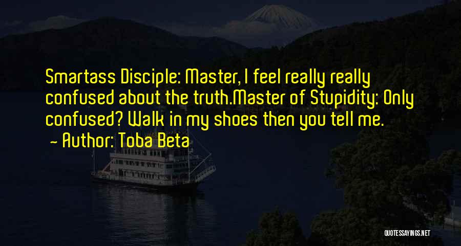 Toba Beta Quotes: Smartass Disciple: Master, I Feel Really Really Confused About The Truth.master Of Stupidity: Only Confused? Walk In My Shoes Then