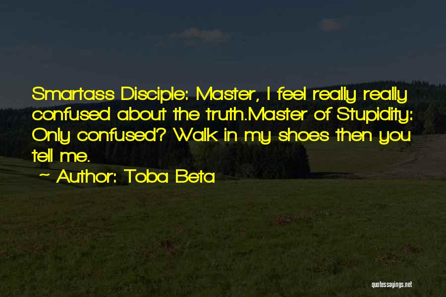 Toba Beta Quotes: Smartass Disciple: Master, I Feel Really Really Confused About The Truth.master Of Stupidity: Only Confused? Walk In My Shoes Then