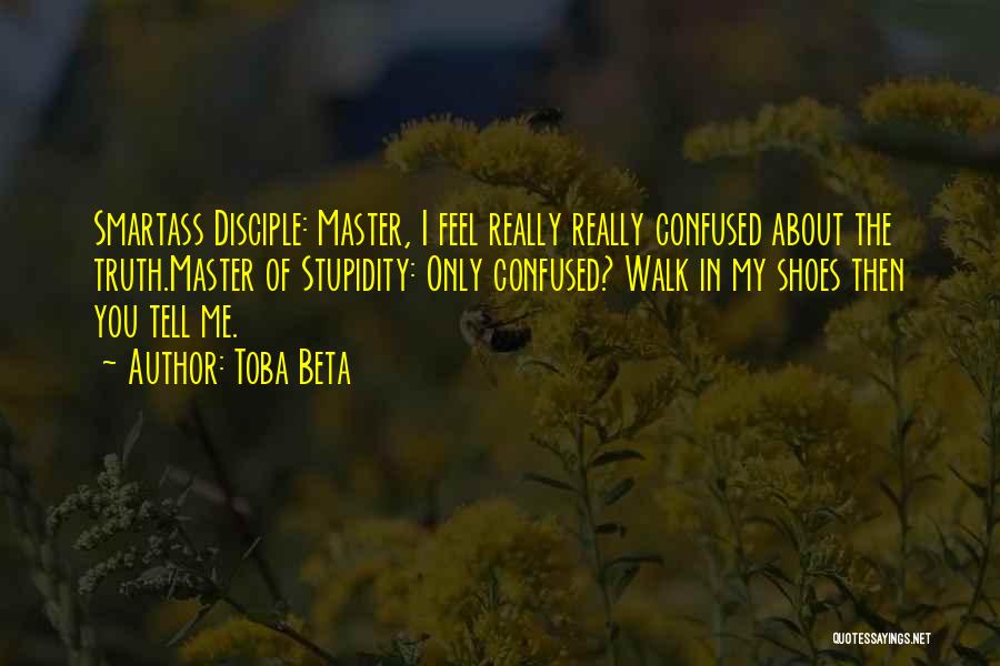 Toba Beta Quotes: Smartass Disciple: Master, I Feel Really Really Confused About The Truth.master Of Stupidity: Only Confused? Walk In My Shoes Then