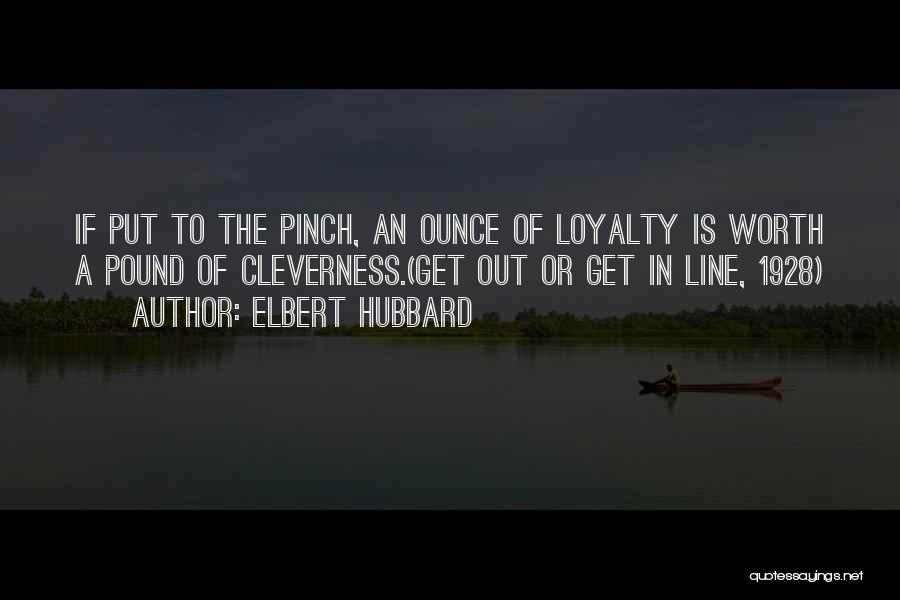 Elbert Hubbard Quotes: If Put To The Pinch, An Ounce Of Loyalty Is Worth A Pound Of Cleverness.(get Out Or Get In Line,