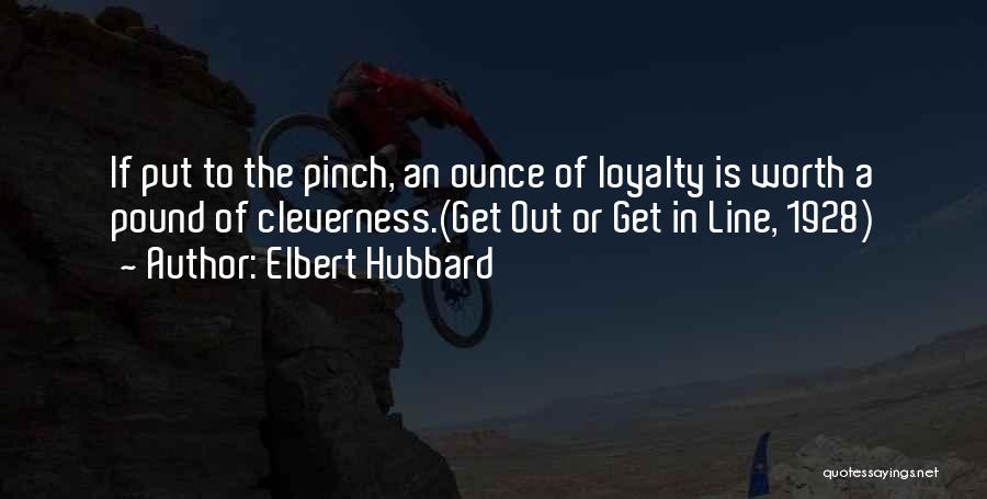 Elbert Hubbard Quotes: If Put To The Pinch, An Ounce Of Loyalty Is Worth A Pound Of Cleverness.(get Out Or Get In Line,