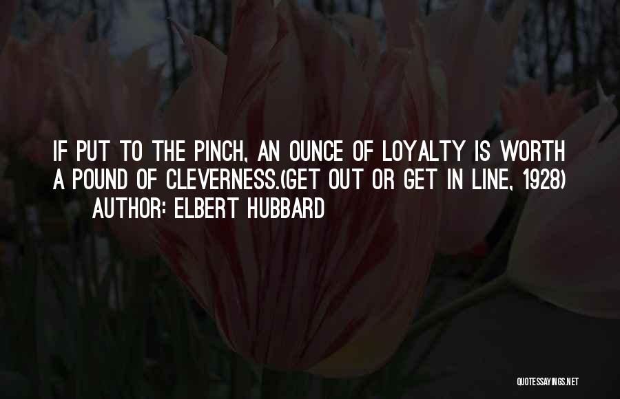 Elbert Hubbard Quotes: If Put To The Pinch, An Ounce Of Loyalty Is Worth A Pound Of Cleverness.(get Out Or Get In Line,