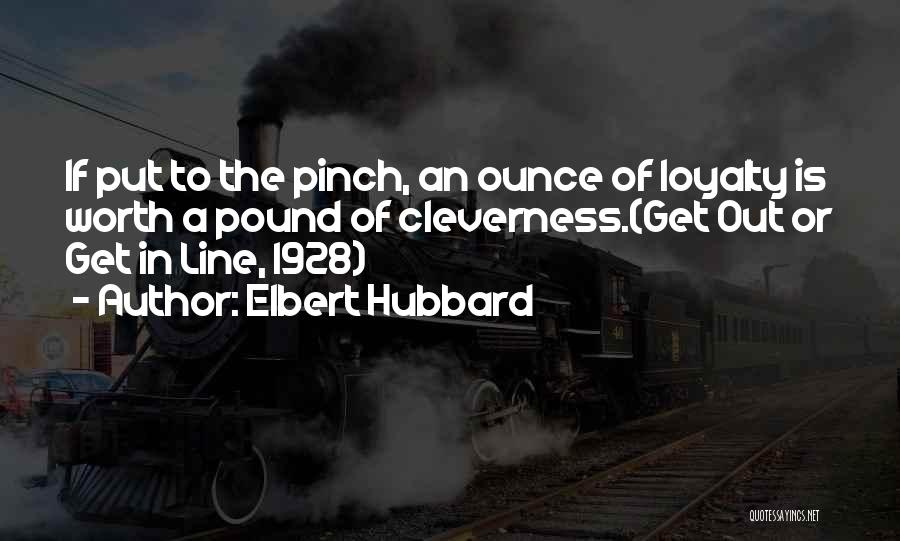 Elbert Hubbard Quotes: If Put To The Pinch, An Ounce Of Loyalty Is Worth A Pound Of Cleverness.(get Out Or Get In Line,