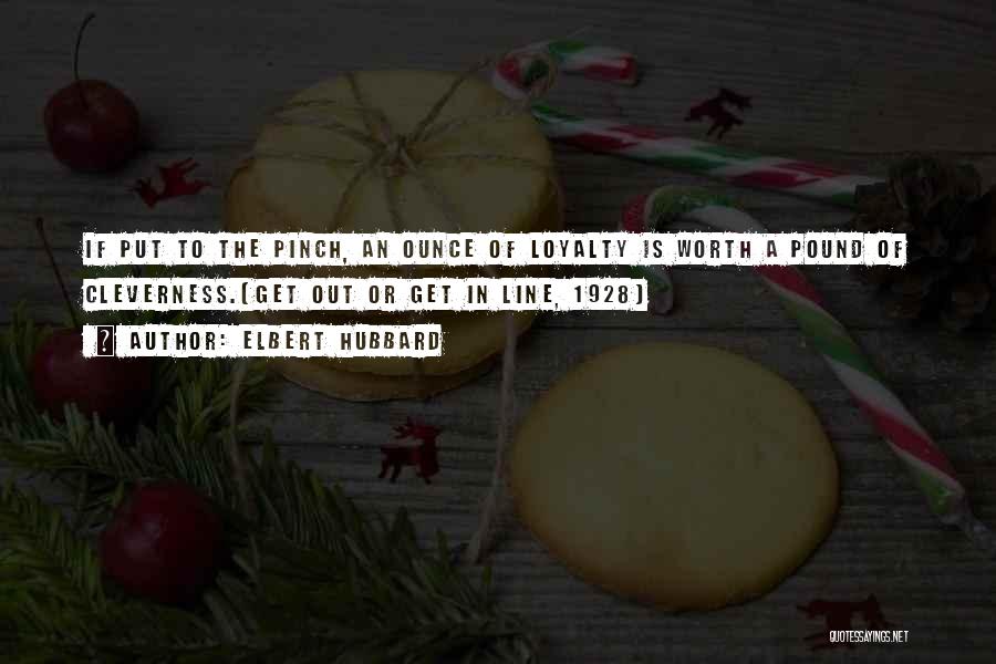 Elbert Hubbard Quotes: If Put To The Pinch, An Ounce Of Loyalty Is Worth A Pound Of Cleverness.(get Out Or Get In Line,