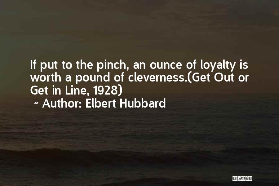 Elbert Hubbard Quotes: If Put To The Pinch, An Ounce Of Loyalty Is Worth A Pound Of Cleverness.(get Out Or Get In Line,