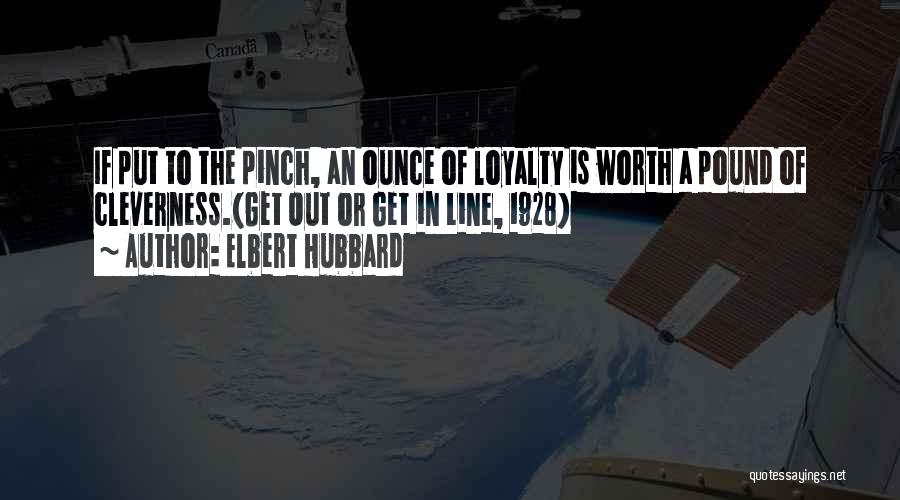 Elbert Hubbard Quotes: If Put To The Pinch, An Ounce Of Loyalty Is Worth A Pound Of Cleverness.(get Out Or Get In Line,