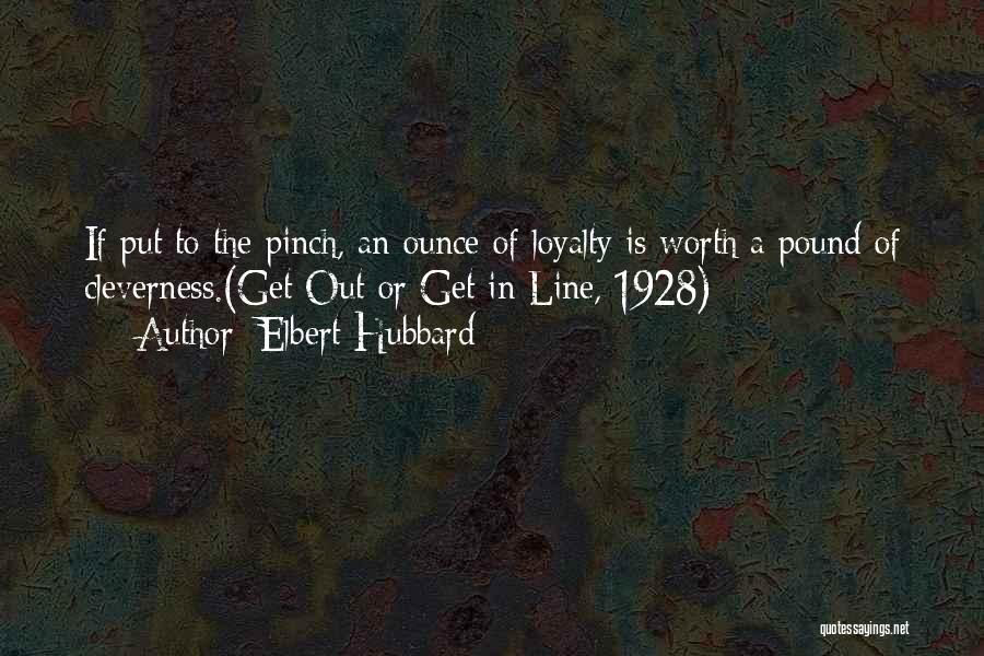 Elbert Hubbard Quotes: If Put To The Pinch, An Ounce Of Loyalty Is Worth A Pound Of Cleverness.(get Out Or Get In Line,