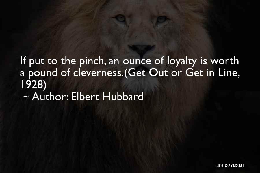 Elbert Hubbard Quotes: If Put To The Pinch, An Ounce Of Loyalty Is Worth A Pound Of Cleverness.(get Out Or Get In Line,