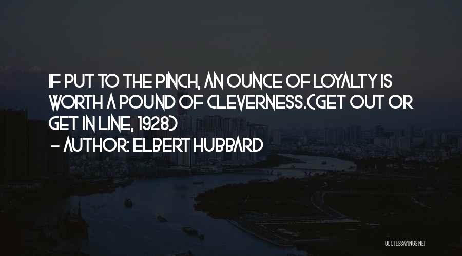 Elbert Hubbard Quotes: If Put To The Pinch, An Ounce Of Loyalty Is Worth A Pound Of Cleverness.(get Out Or Get In Line,