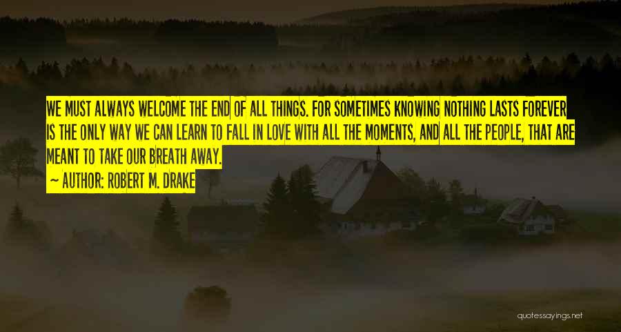 Robert M. Drake Quotes: We Must Always Welcome The End Of All Things. For Sometimes Knowing Nothing Lasts Forever Is The Only Way We