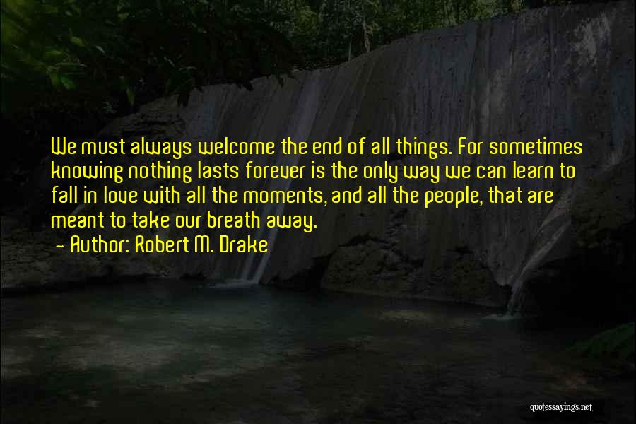 Robert M. Drake Quotes: We Must Always Welcome The End Of All Things. For Sometimes Knowing Nothing Lasts Forever Is The Only Way We