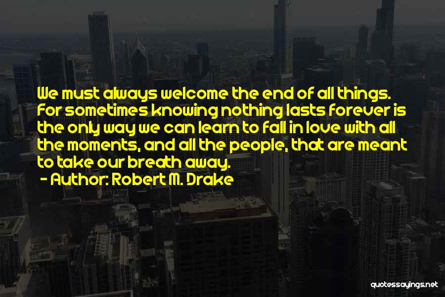 Robert M. Drake Quotes: We Must Always Welcome The End Of All Things. For Sometimes Knowing Nothing Lasts Forever Is The Only Way We