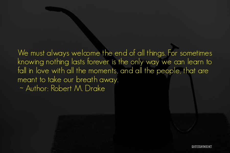 Robert M. Drake Quotes: We Must Always Welcome The End Of All Things. For Sometimes Knowing Nothing Lasts Forever Is The Only Way We