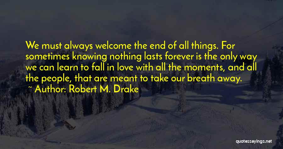 Robert M. Drake Quotes: We Must Always Welcome The End Of All Things. For Sometimes Knowing Nothing Lasts Forever Is The Only Way We