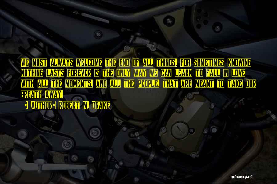 Robert M. Drake Quotes: We Must Always Welcome The End Of All Things. For Sometimes Knowing Nothing Lasts Forever Is The Only Way We
