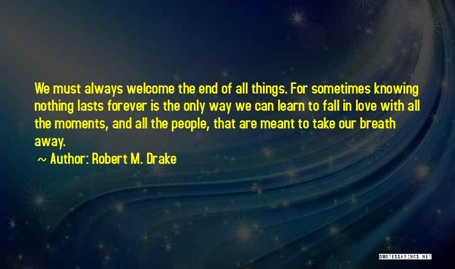 Robert M. Drake Quotes: We Must Always Welcome The End Of All Things. For Sometimes Knowing Nothing Lasts Forever Is The Only Way We