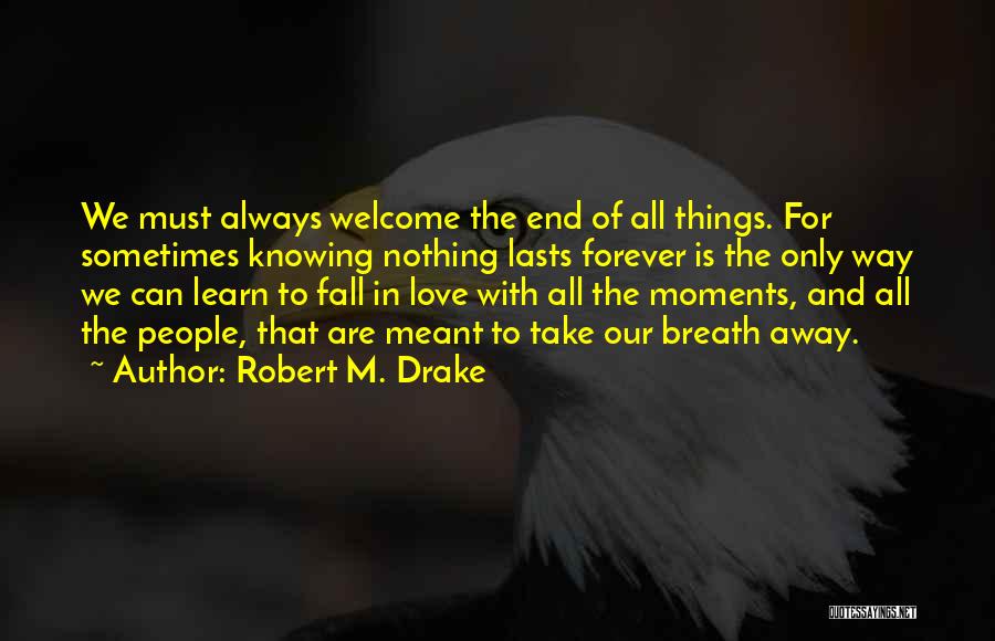 Robert M. Drake Quotes: We Must Always Welcome The End Of All Things. For Sometimes Knowing Nothing Lasts Forever Is The Only Way We
